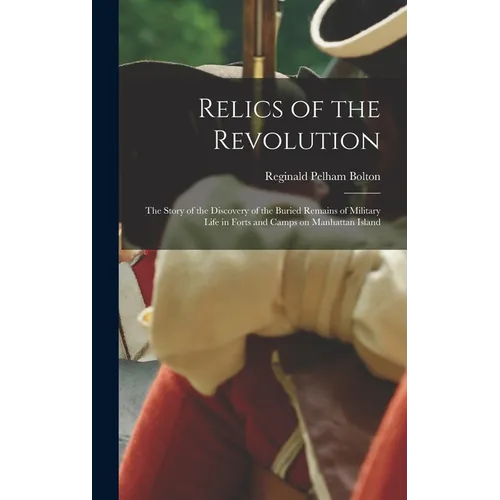 Relics of the Revolution; the Story of the Discovery of the Buried Remains of Military Life in Forts and Camps on Manhattan Island