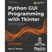 Python GUI Programming with Tkinter - Second Edition: Design and build functional and user-friendly GUI applications