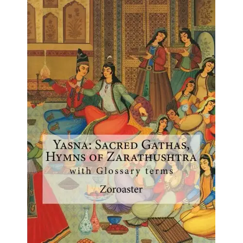 Yasna: Sacred Gathas, Hymns of Zarathushtra: With Glossary of Zoroastrian Terms