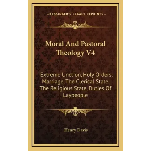 Moral and Pastoral Theology V4: Extreme Unction, Holy Orders, Marriage, the Clerical State, the Religious State, Duties of Laypeople