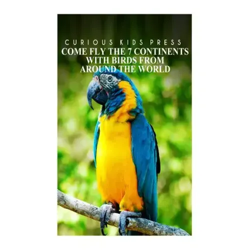 Come Fly The 7 Continents With Birds Around The World - Curious Kids Press: Kids book about animals and wildlife, Children's books 4-6