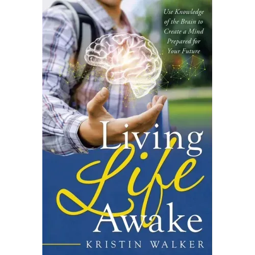 Living Life Awake: Use Knowledge of the Brain to Create a Mind Prepared for Your Future