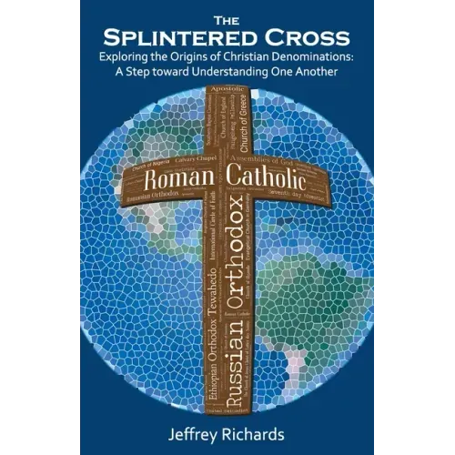 The Splintered Cross: Exploring the Origins of Christian Denominations: A Step Toward Understanding One Another