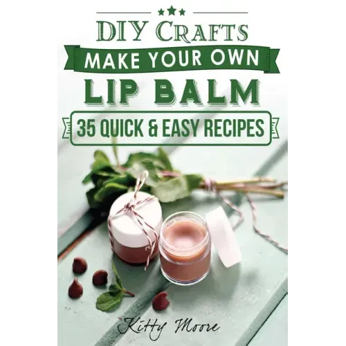 Lip Balm: Make Your Own Lip Balm With These 35 Quick & Easy Recipes! (2nd Edition)