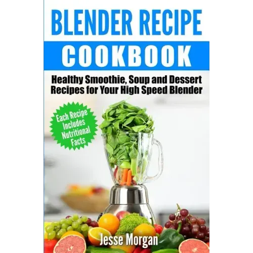 Blender Recipe Cookbook: Healthy Smoothie, Soup and Dessert Recipes for your HIgh Speed Blender
