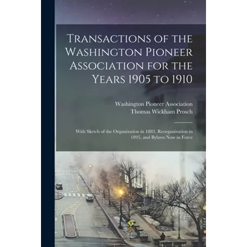 Transactions of the Washington Pioneer Association for the Years 1905 to 1910: With Sketch of the Organization in 1883, Reorganization in 1895, and By