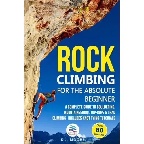 Rock Climbing for the Absolute Beginner: A Complete Guide to Bouldering, Mountaineering, Top-Rope & Trad Climbing- Includes Knot Tying Tutorials
