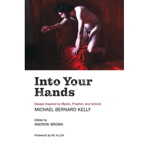 Into Your Hands: Essays Inspired by Mystic, Prophet, and Activist Michael Bernard Kelly