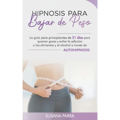 Hipnosis para bajar de peso: La guía para principiantes de 21 días para quemar grasa y evitar la adicción a los alimentos y el alcohol a través de
