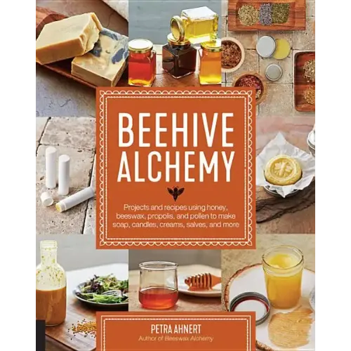 Beehive Alchemy: Projects and Recipes Using Honey, Beeswax, Propolis, and Pollen to Make Soap, Candles, Creams, Salves, and More