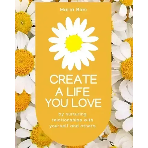 Create a Life You Love: by nurturing deeper relationships with yourself and others
