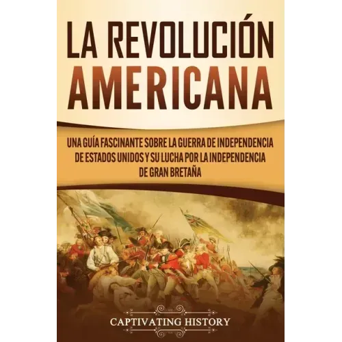 La Revolución americana: Una guía fascinante sobre la guerra de Independencia de Estados Unidos y su lucha por la independencia de Gran Bretaña