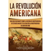 La Revolución americana: Una guía fascinante sobre la guerra de Independencia de Estados Unidos y su lucha por la independencia de Gran Bretaña