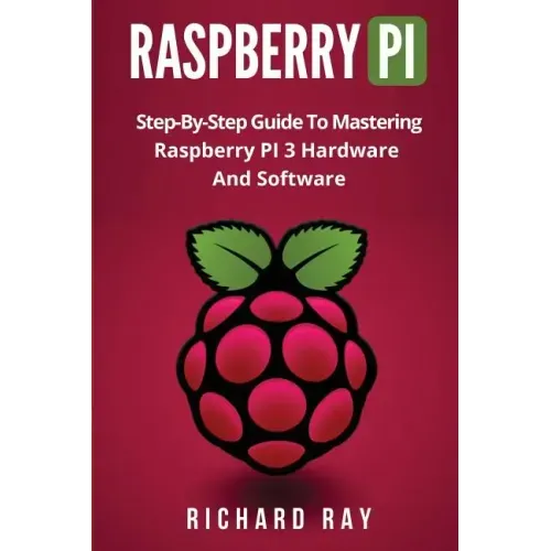 Raspberry Pi: Step-By-Step Guide to Mastering Raspberry Pi 3 Hardware and Software (Raspberry Pi 3, Raspberry Pi Programming, Python