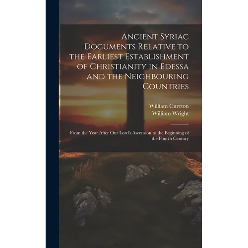 Ancient Syriac Documents Relative to the Earliest Establishment of Christianity in Edessa and the Neighbouring Countries: From the Year After Our Lord