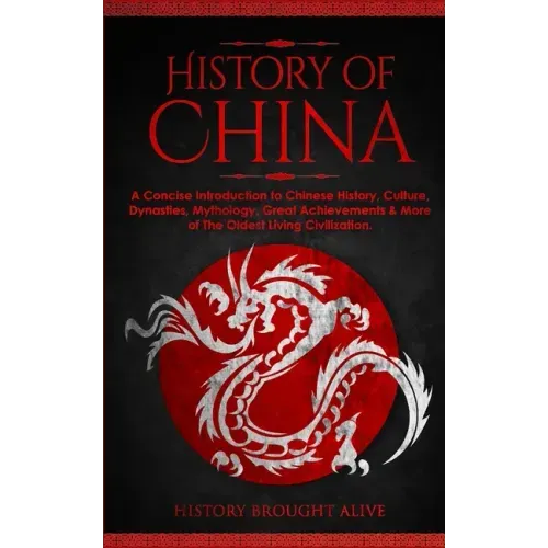 The History of China: A Concise Introduction to Chinese History, Culture, Dynasties, Mythology, Great Achievements & More of The Oldest Living Civiliz