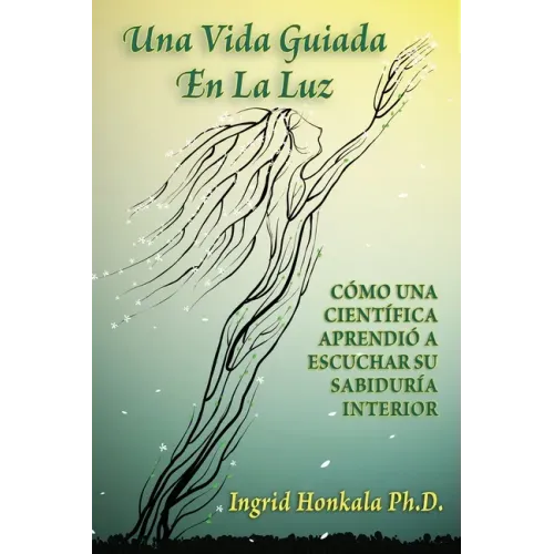 Una Vida Guiada En La Luz: Cómo Una Científica Aprendió a Escuchar Su Sabiduría Interior