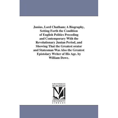 Junius, Lord Chatham; A Biography, Setting Forth the Condition of English Politics Preceding and Contemporary With the Revolutionary Junian Period, an