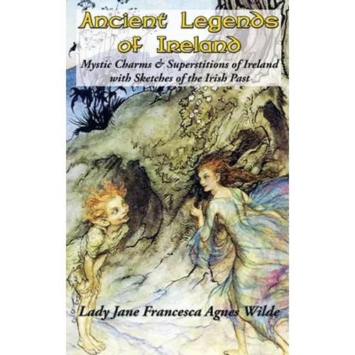 Ancient Legends of Ireland: Mystic Charms & Superstitions of Ireland with Sketches of the Irish Past