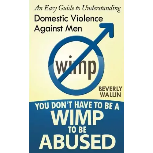 You Don't Have to be a Wimp to be Abused: An Easy Guide to Understanding Domestic Abuse Against Men