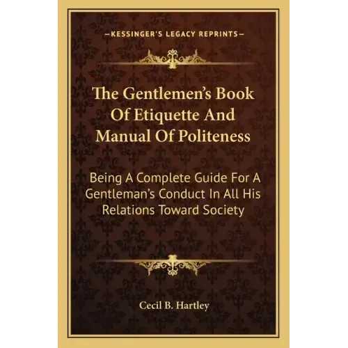 The Gentlemen's Book of Etiquette and Manual of Politeness: Being a Complete Guide for a Gentleman's Conduct in All His Relations Toward Society