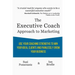 The Executive Coach Approach To Marketing: Use Your Coaching Strengths To Win Your Ideal Clients And Painlessly Grow Your Business
