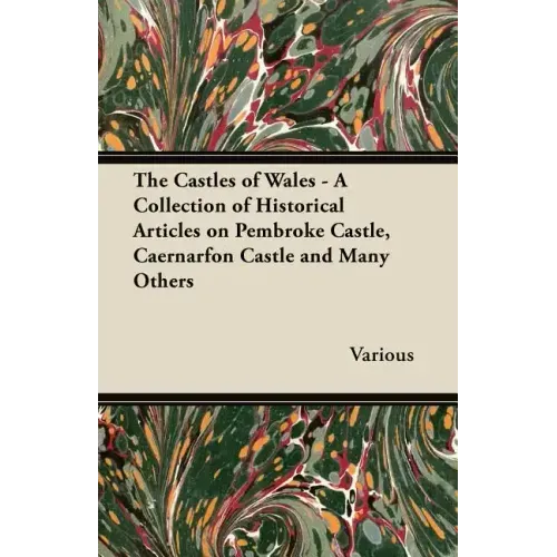 The Castles of Wales - A Collection of Historical Articles on Pembroke Castle, Caernarfon Castle and Many Others
