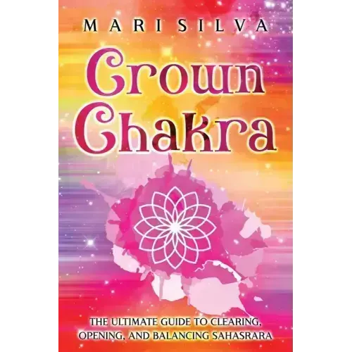 Crown Chakra: The Ultimate Guide to Clearing, Opening, and Balancing Sahasrara