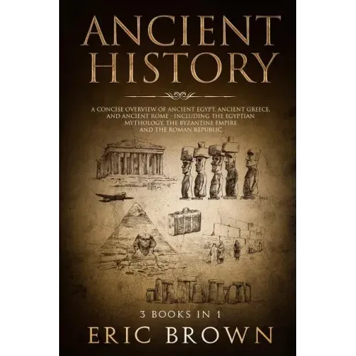 Ancient History: A Concise Overview of Ancient Egypt, Ancient Greece, and Ancient Rome: Including the Egyptian Mythology, the Byzantine