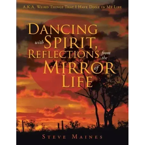 Dancing with Spirit, Reflections from the Mirror of Life: A.K.A. Weird Things That I Have Done in My Life