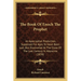 The Book Of Enoch The Prophet: An Apocryphal Production, Supposed For Ages To Have Been Lost, But Discovered At The Close Of The Last Century In Abys