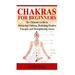 Chakras for Beginners: The Ultimate Guide to Balancing Chakras, Radiating Positive Energies and Strengthening Auras