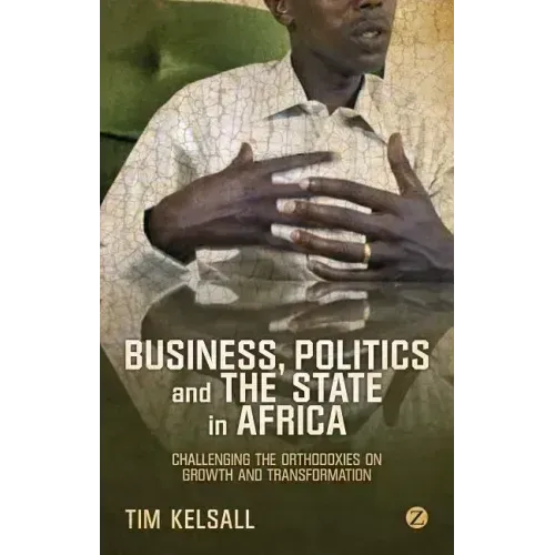 Business, Politics, and the State in Africa: Challenging the Orthodoxies on Growth and Transformation