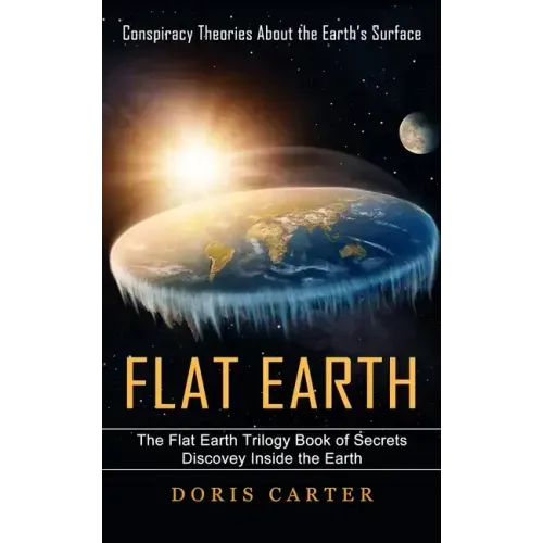 Flat Earth: Conspiracy Theories About the Earth's Surface (The Flat Earth Trilogy Book of Secrets Discovey Inside the Earth)