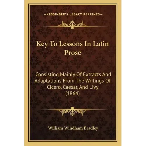 Key To Lessons In Latin Prose: Consisting Mainly Of Extracts And Adaptations From The Writings Of Cicero, Caesar, And Livy (1864)