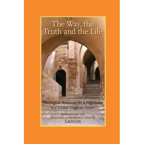 The Way, the Truth and the Life: Theological Resources for a Pilgrimage to a Global Anglican Future (Gafcon)
