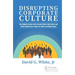 Disrupting Corporate Culture: How Cognitive Science Alters Accepted Beliefs About Culture and Culture Change and Its Impact on Leaders and Change Agen