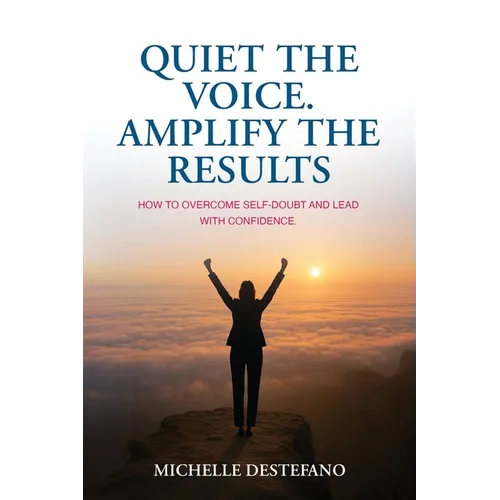 Quiet the Voice. Amplify the Results: How to Overcome Self Doubt and Lead with Confidence