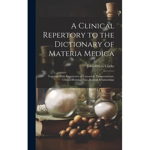 A Clinical Repertory to the Dictionary of Materia Medica: Together With Repertories of Causation, Temperaments, Clinical Relationships, Natural Relati
