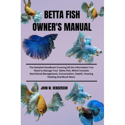 Betta Fish Owner's Manual: The Detailed Handbook Covering All the Information You Need to Manage Your Betta Fish, Which Includes Nutritional Mana