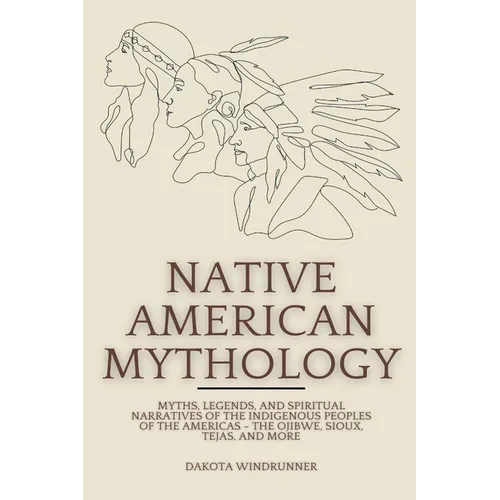 Native American Mythology: Myths, Legends, and Spiritual Narratives of the Indigenous Peoples of the Americas - The Ojibwe, Sioux, Tejas, and Mor