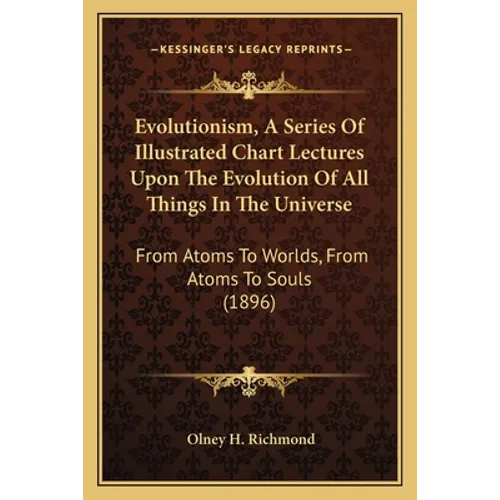 Evolutionism, A Series Of Illustrated Chart Lectures Upon The Evolution Of All Things In The Universe: From Atoms To Worlds, From Atoms To Souls (1896