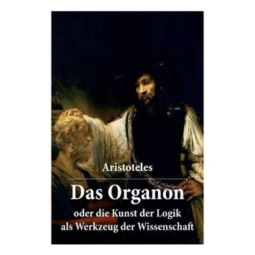 Das Organon - oder die Kunst der Logik als Werkzeug der Wissenschaft: Deutsche Ausgabe