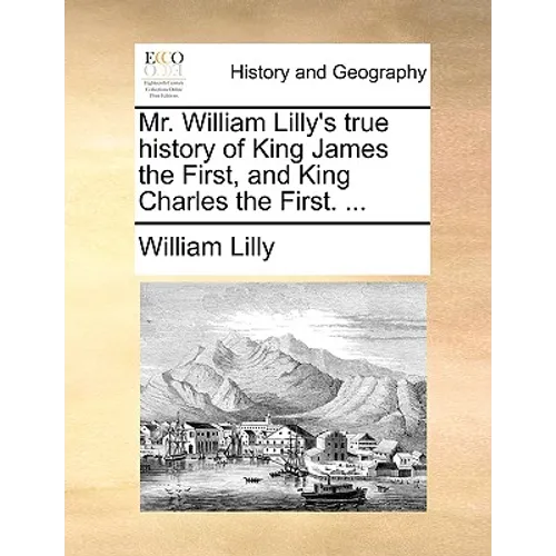 Mr. William Lilly's True History of King James the First, and King Charles the First. ...