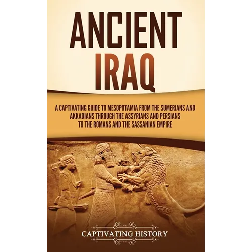 Ancient Iraq: A Captivating Guide to Mesopotamia from the Sumerians and Akkadians through the Assyrians and Persians to the Romans a