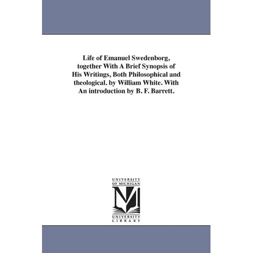 Life of Emanuel Swedenborg, together With A Brief Synopsis of His Writings, Both Philosophical and theological. by William White. With An introduction