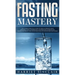 Fasting Mastery The Ultimate Practical Guide to using Authphagy, OMAD (One Meal a Day), Intermittent, Extended and Alternate Day Fasting for Weight Lo