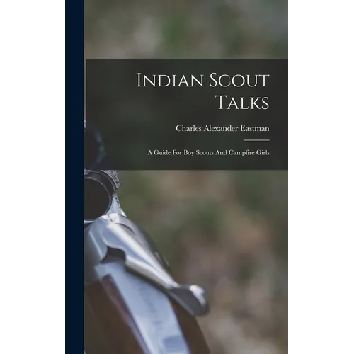 Indian Scout Talks: A Guide For Boy Scouts And Campfire Girls