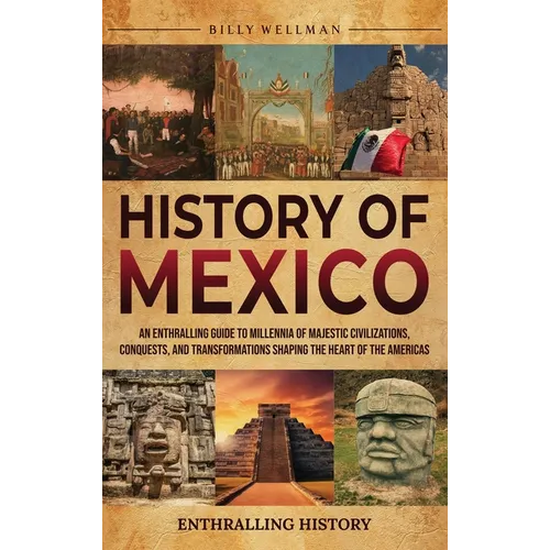 History of Mexico: An Enthralling Guide to Millennia of Majestic Civilizations, Conquests, and Transformations Shaping the Heart of the Americas