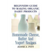 Beginners Guide To Making Organic Dairy Products: Homemade Cheese, Butter And Yogurt Recipes